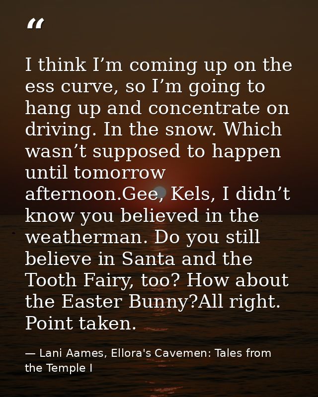 I think I’m coming up on the ess curve, so I’m going to hang up and concentrate on driving. In the snow. Which wasn’t su — Lani Aames, Ellora's Cavemen: Tales from the Temple I