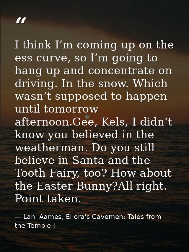I think I’m coming up on the ess curve, so I’m going to hang up and concentrate on driving. In the snow. Which wasn’t su — Lani Aames, Ellora's Cavemen: Tales from the Temple I