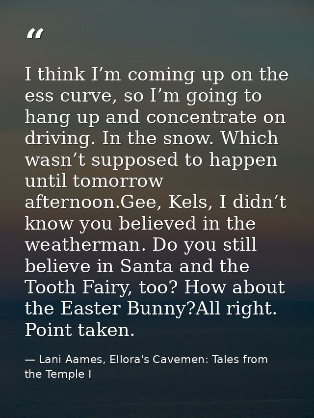 I think I’m coming up on the ess curve, so I’m going to hang up and concentrate on driving. In the snow. Which wasn’t su — Lani Aames, Ellora's Cavemen: Tales from the Temple I
