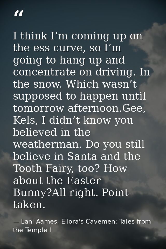 I think I’m coming up on the ess curve, so I’m going to hang up and concentrate on driving. In the snow. Which wasn’t su — Lani Aames, Ellora's Cavemen: Tales from the Temple I