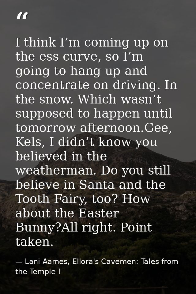 I think I’m coming up on the ess curve, so I’m going to hang up and concentrate on driving. In the snow. Which wasn’t su — Lani Aames, Ellora's Cavemen: Tales from the Temple I