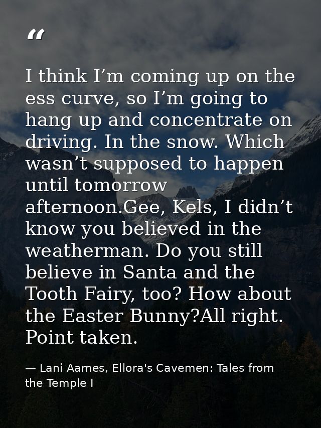 I think I’m coming up on the ess curve, so I’m going to hang up and concentrate on driving. In the snow. Which wasn’t su — Lani Aames, Ellora's Cavemen: Tales from the Temple I