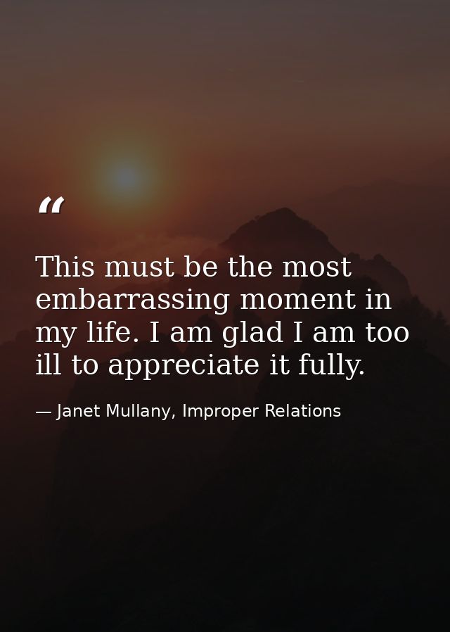 This must be the most embarrassing moment in my life. I am glad I am too ill to appreciate it fully. — Janet Mullany, Improper Relations