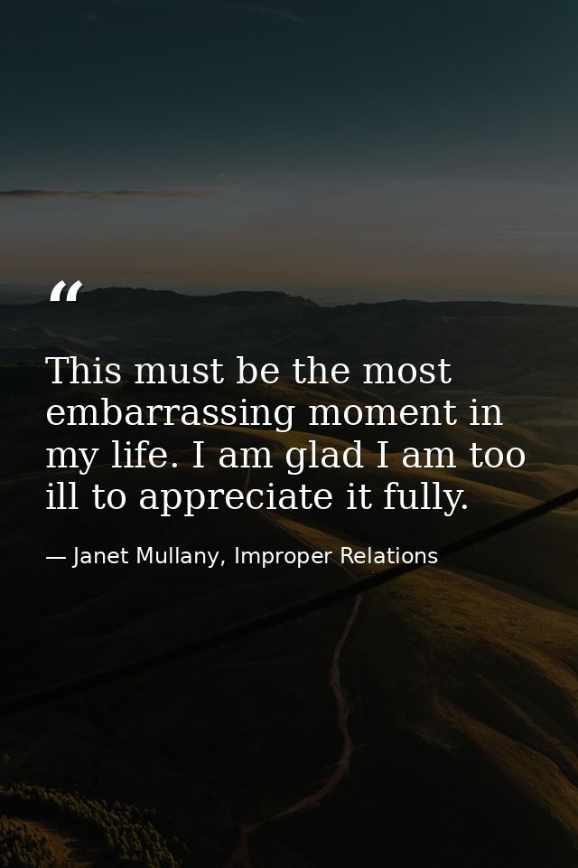 This must be the most embarrassing moment in my life. I am glad I am too ill to appreciate it fully. — Janet Mullany, Improper Relations