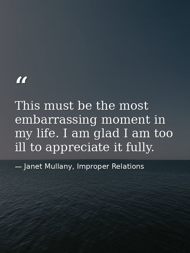 This must be the most embarrassing moment in my life. I am glad I am too ill to appreciate it fully. — Janet Mullany, Improper Relations
