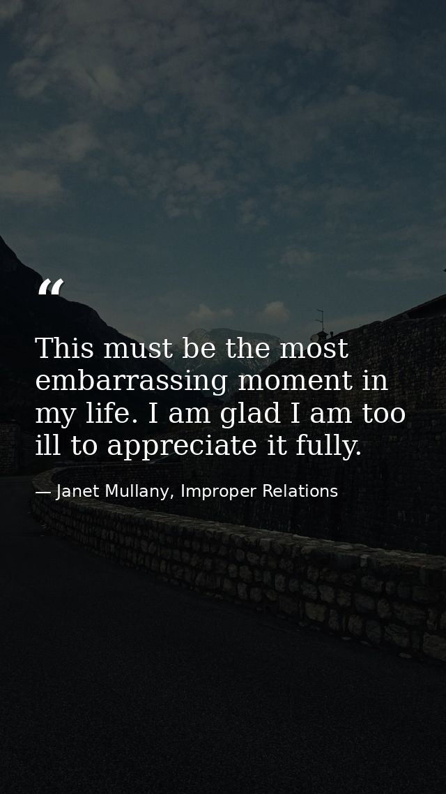 This must be the most embarrassing moment in my life. I am glad I am too ill to appreciate it fully. — Janet Mullany, Improper Relations