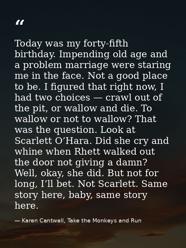 Today was my forty-fifth birthday. Impending old age and a problem marriage were staring me in the face. Not a good plac — Karen Cantwell, Take the Monkeys and Run