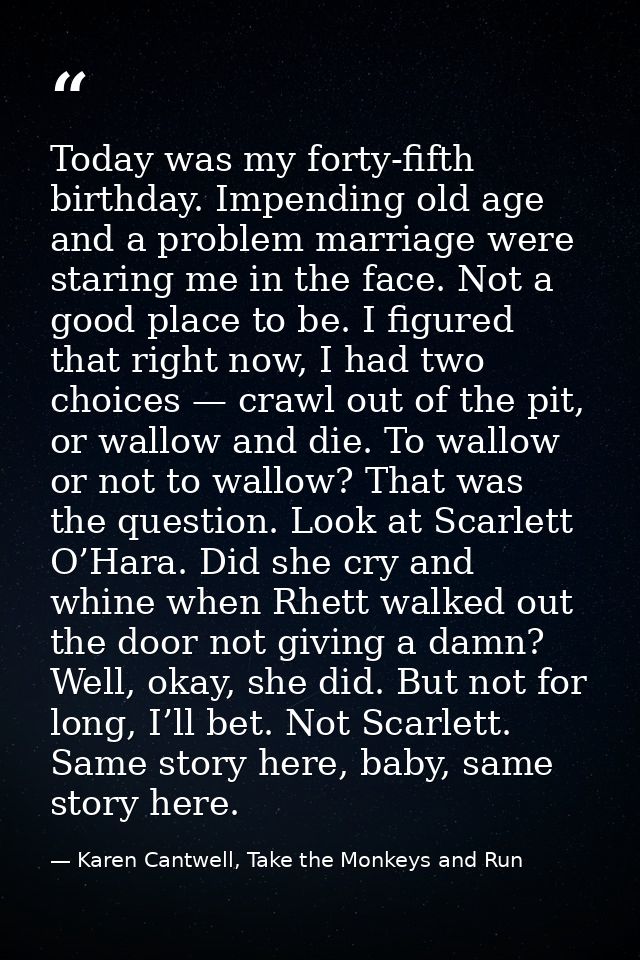 Today was my forty-fifth birthday. Impending old age and a problem marriage were staring me in the face. Not a good plac — Karen Cantwell, Take the Monkeys and Run