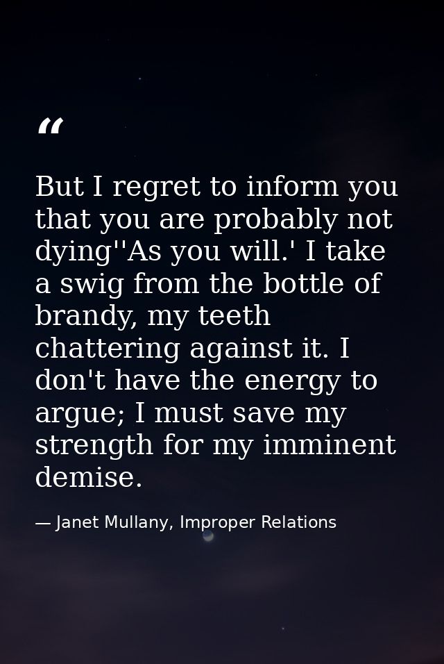 But I regret to inform you that you are probably not dying''As you will.' I take a swig from the bottle of brandy, my te — Janet Mullany, Improper Relations