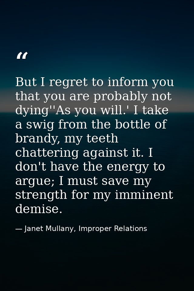 But I regret to inform you that you are probably not dying''As you will.' I take a swig from the bottle of brandy, my te — Janet Mullany, Improper Relations