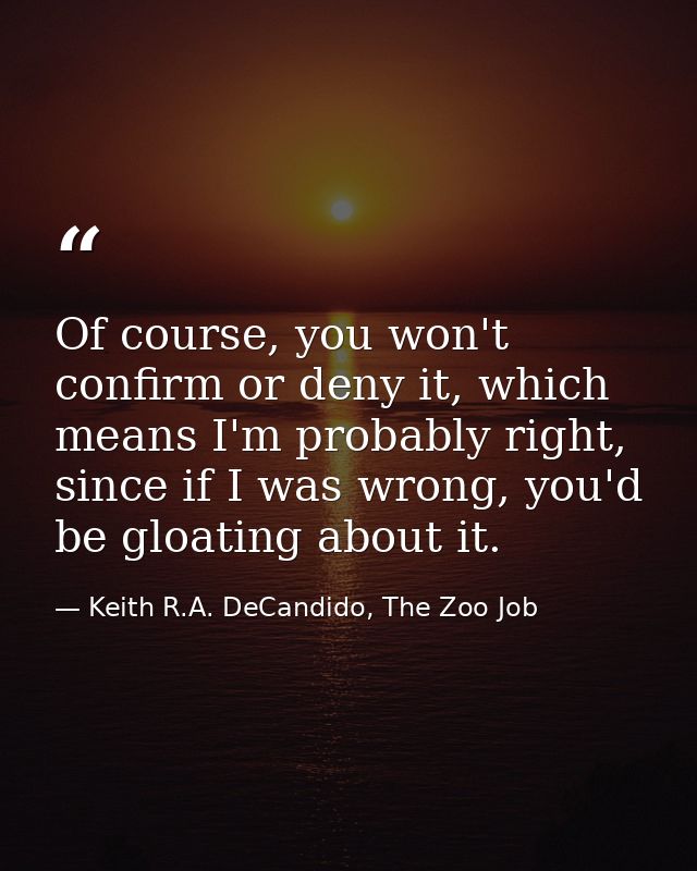 Of course, you won't confirm or deny it, which means I'm probably right, since if I was wrong, you'd be gloating about i — Keith R.A. DeCandido, The Zoo Job