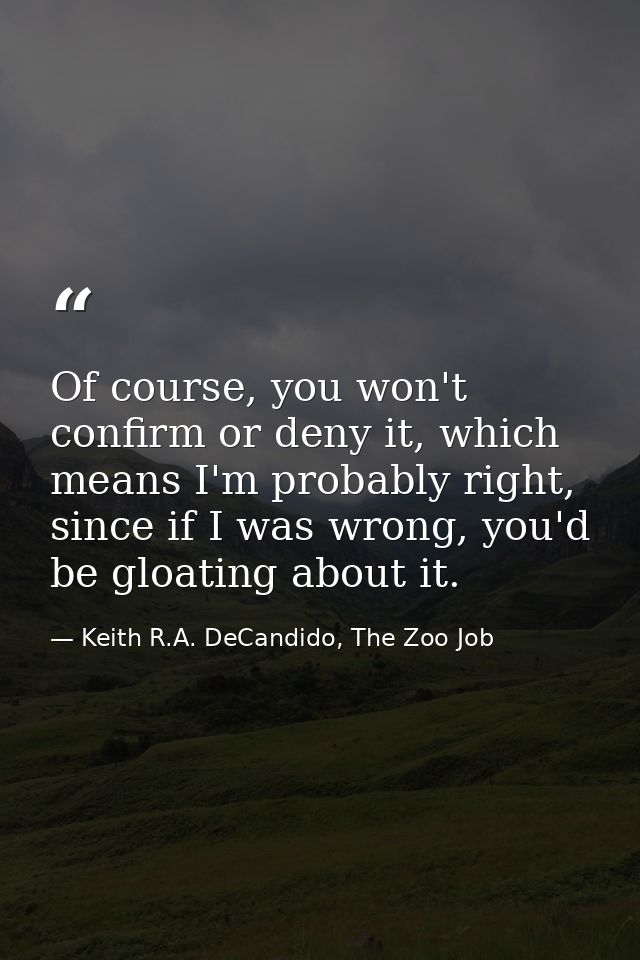 Of course, you won't confirm or deny it, which means I'm probably right, since if I was wrong, you'd be gloating about i — Keith R.A. DeCandido, The Zoo Job