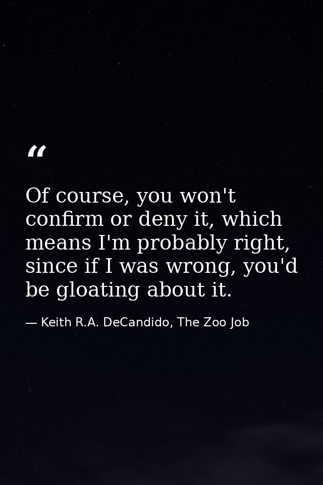 Of course, you won't confirm or deny it, which means I'm probably right, since if I was wrong, you'd be gloating about i — Keith R.A. DeCandido, The Zoo Job