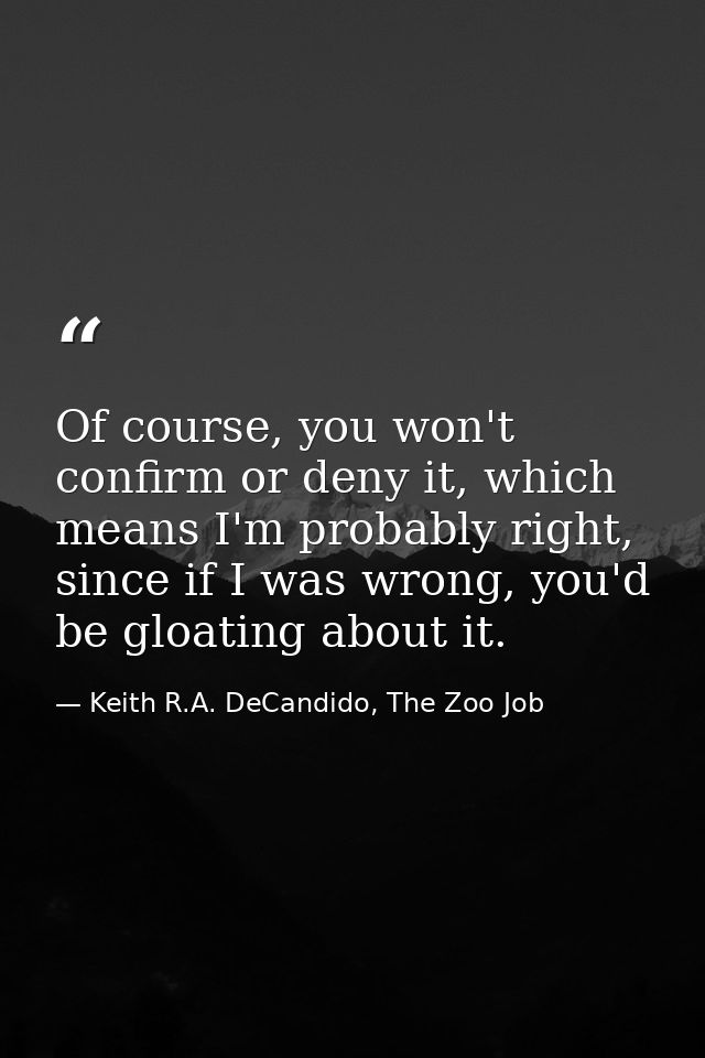 Of course, you won't confirm or deny it, which means I'm probably right, since if I was wrong, you'd be gloating about i — Keith R.A. DeCandido, The Zoo Job
