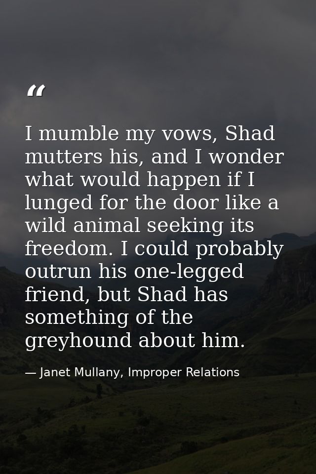 I mumble my vows, Shad mutters his, and I wonder what would happen if I lunged for the door like a wild animal seeking i — Janet Mullany, Improper Relations