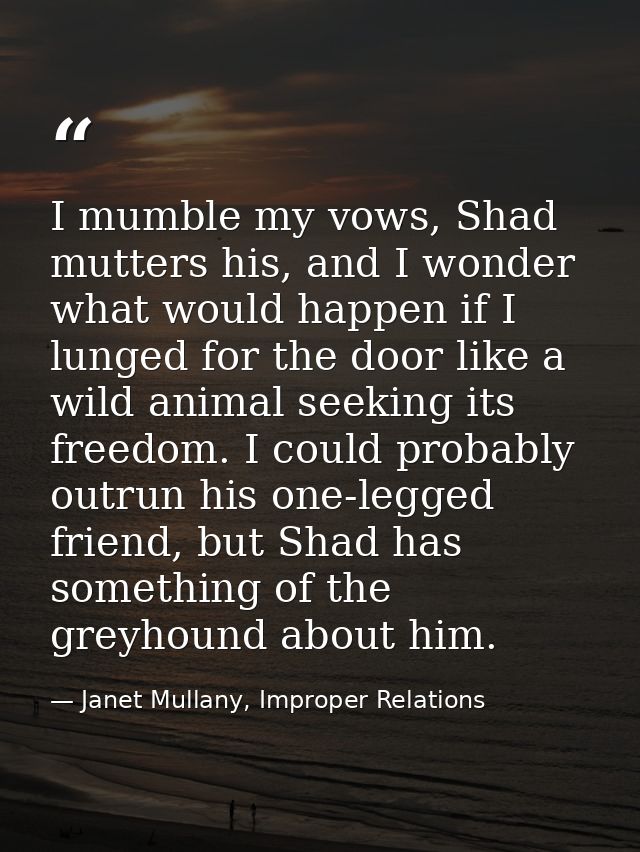 I mumble my vows, Shad mutters his, and I wonder what would happen if I lunged for the door like a wild animal seeking i — Janet Mullany, Improper Relations