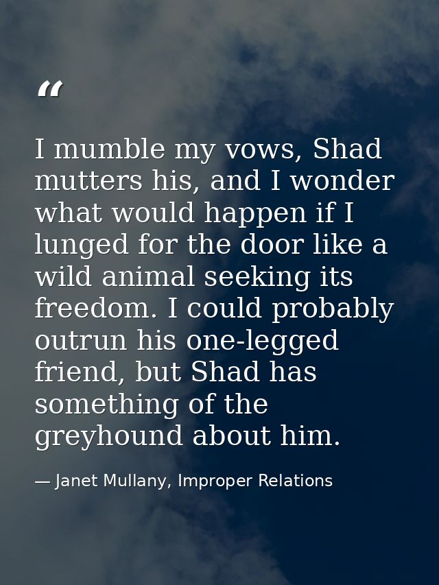 I mumble my vows, Shad mutters his, and I wonder what would happen if I lunged for the door like a wild animal seeking i — Janet Mullany, Improper Relations