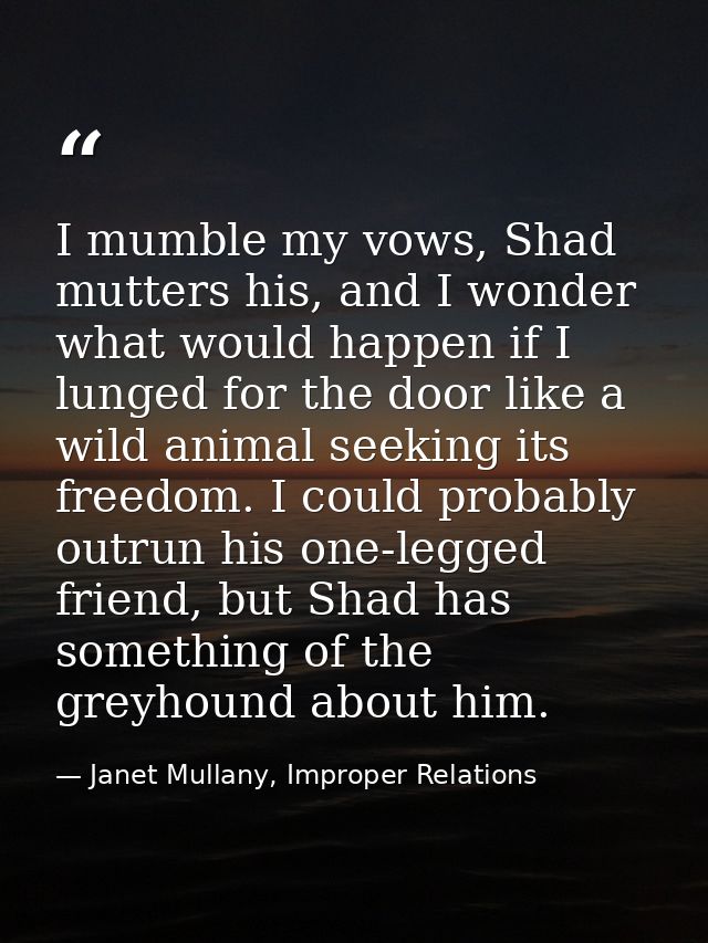 I mumble my vows, Shad mutters his, and I wonder what would happen if I lunged for the door like a wild animal seeking i — Janet Mullany, Improper Relations
