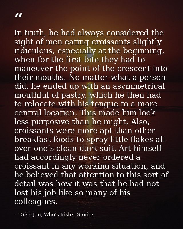 In truth, he had always considered the sight of men eating croissants slightly ridiculous, especially at the beginning,  — Gish Jen, Who's Irish?: Stories