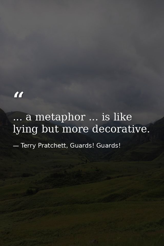 ... a metaphor ... is like lying but more decorative. — Terry Pratchett, Guards! Guards!