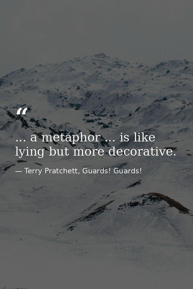 ... a metaphor ... is like lying but more decorative. — Terry Pratchett, Guards! Guards!