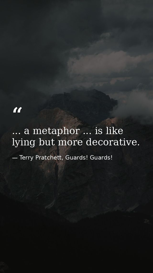 ... a metaphor ... is like lying but more decorative. — Terry Pratchett, Guards! Guards!