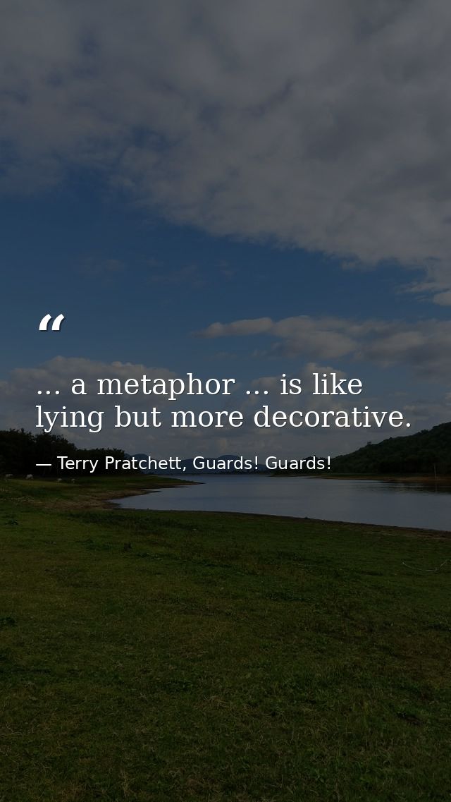 ... a metaphor ... is like lying but more decorative. — Terry Pratchett, Guards! Guards!