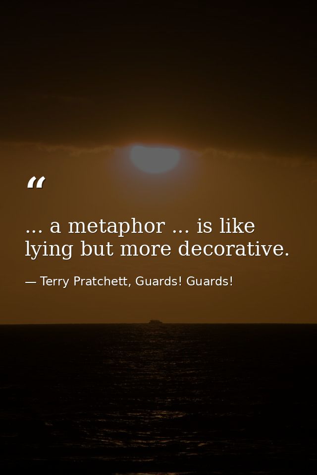 ... a metaphor ... is like lying but more decorative. — Terry Pratchett, Guards! Guards!