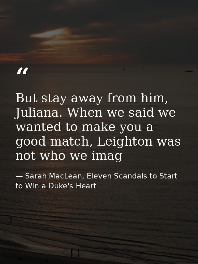 But stay away from him, Juliana. When we said we wanted to make you a good match, Leighton was not who we imag — Sarah MacLean, Eleven Scandals to Start to Win a Duke's Heart