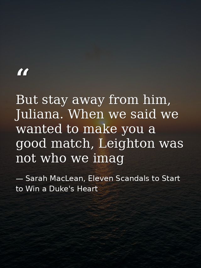 But stay away from him, Juliana. When we said we wanted to make you a good match, Leighton was not who we imag — Sarah MacLean, Eleven Scandals to Start to Win a Duke's Heart