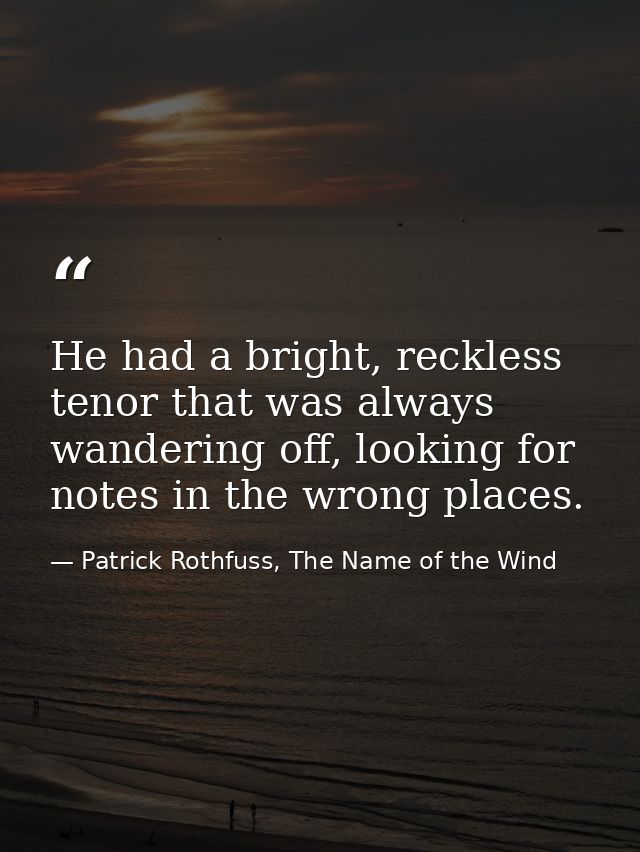 He had a bright, reckless tenor that was always wandering off, looking for notes in the wrong places. — Patrick Rothfuss, The Name of the Wind