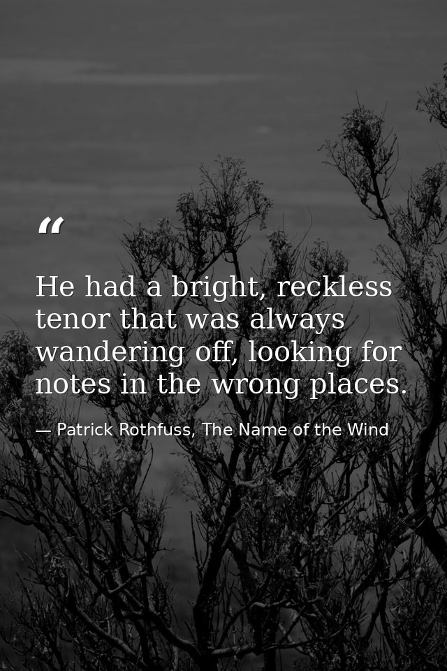 He had a bright, reckless tenor that was always wandering off, looking for notes in the wrong places. — Patrick Rothfuss, The Name of the Wind