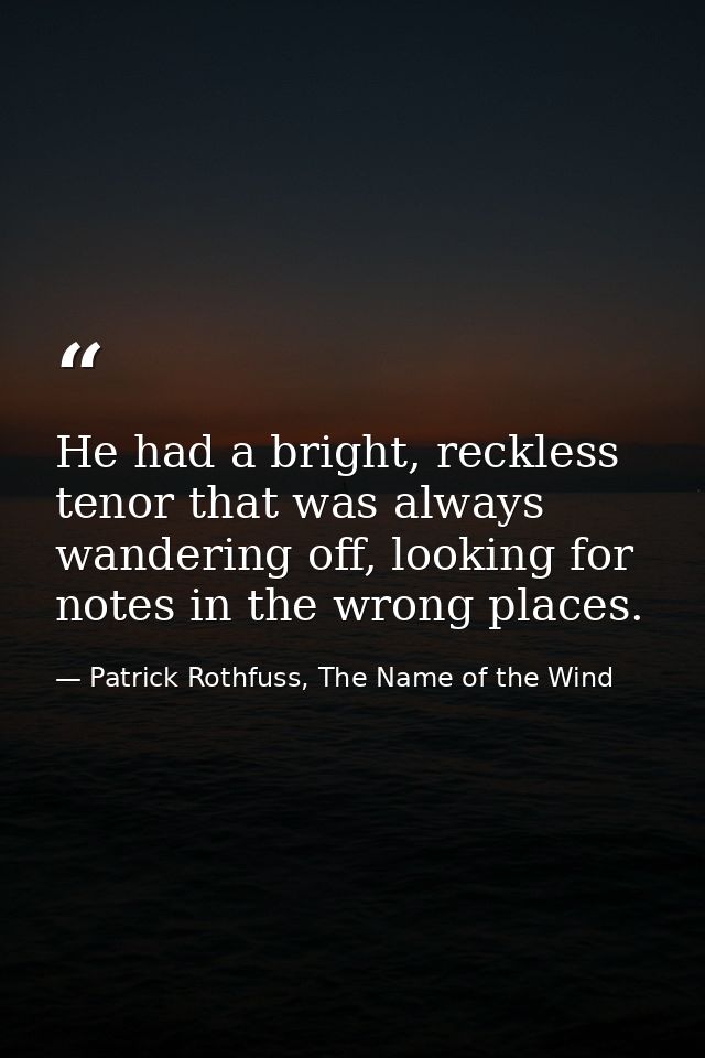 He had a bright, reckless tenor that was always wandering off, looking for notes in the wrong places. — Patrick Rothfuss, The Name of the Wind