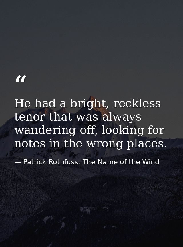 He had a bright, reckless tenor that was always wandering off, looking for notes in the wrong places. — Patrick Rothfuss, The Name of the Wind