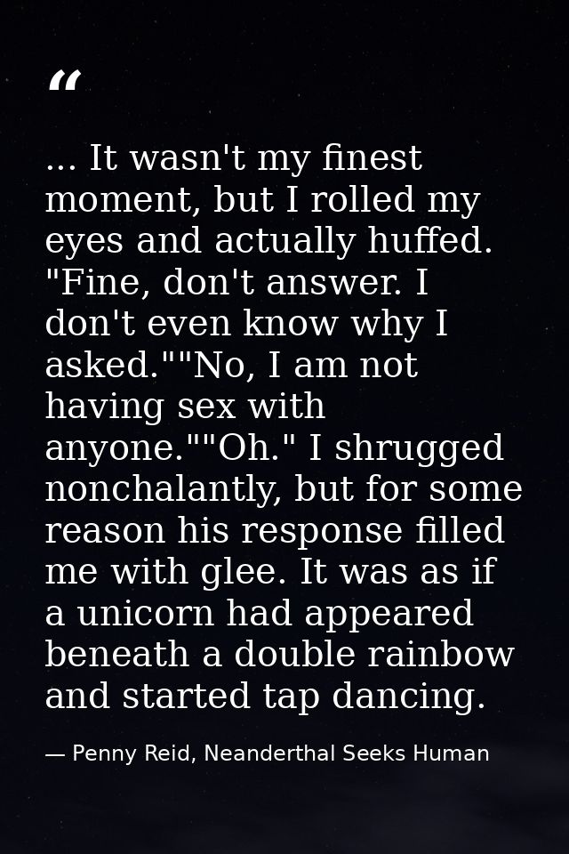 ... It wasn't my finest moment, but I rolled my eyes and actually huffed. "Fine, don't answer. I don't even know why I a — Penny Reid, Neanderthal Seeks Human