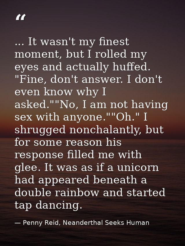 ... It wasn't my finest moment, but I rolled my eyes and actually huffed. "Fine, don't answer. I don't even know why I a — Penny Reid, Neanderthal Seeks Human