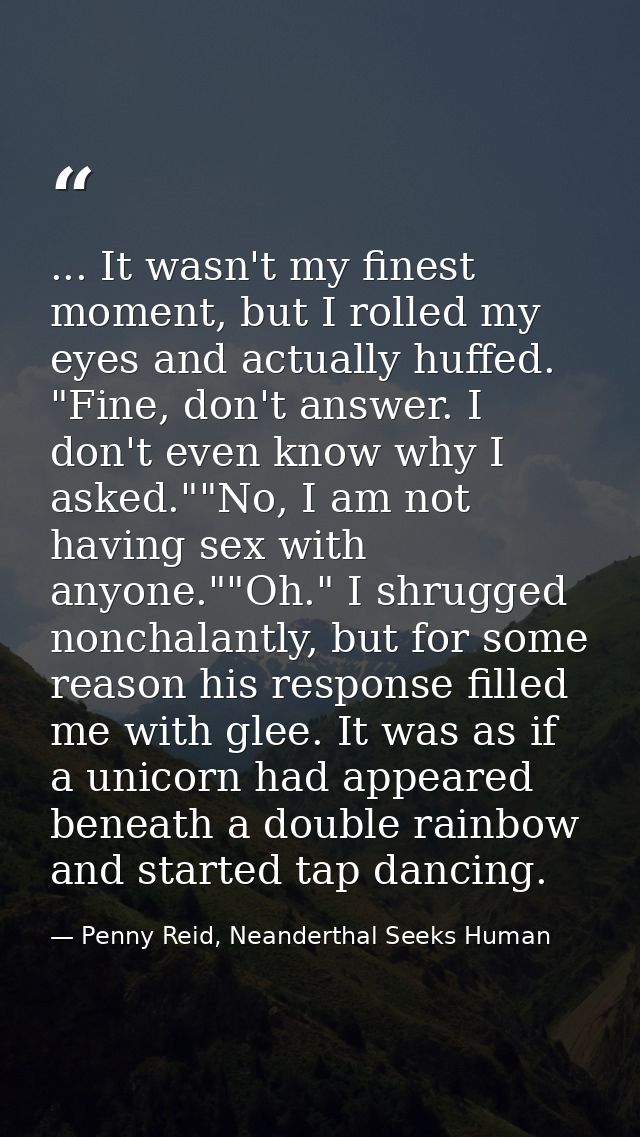 ... It wasn't my finest moment, but I rolled my eyes and actually huffed. "Fine, don't answer. I don't even know why I a — Penny Reid, Neanderthal Seeks Human