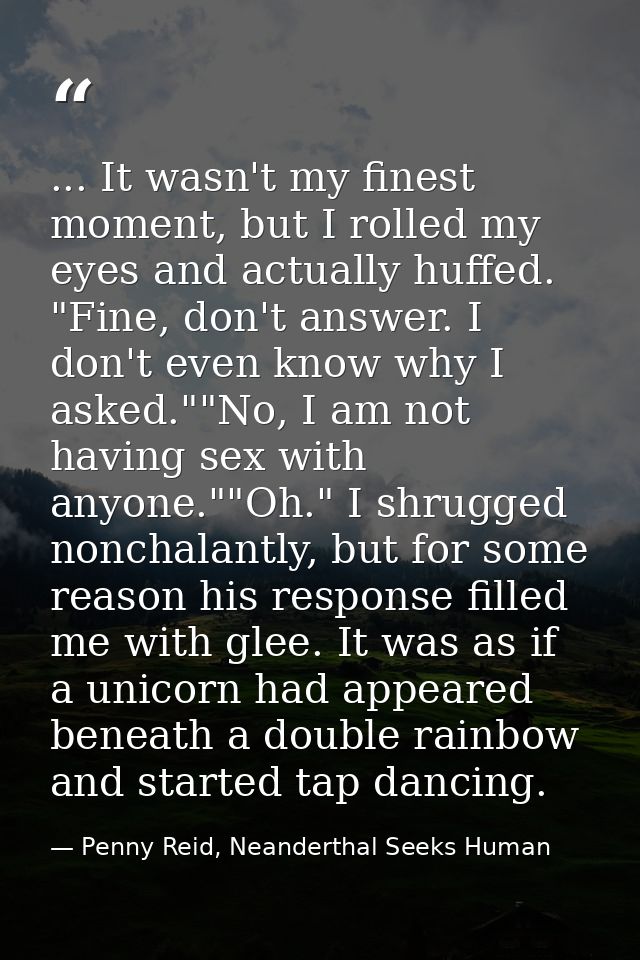 ... It wasn't my finest moment, but I rolled my eyes and actually huffed. "Fine, don't answer. I don't even know why I a — Penny Reid, Neanderthal Seeks Human