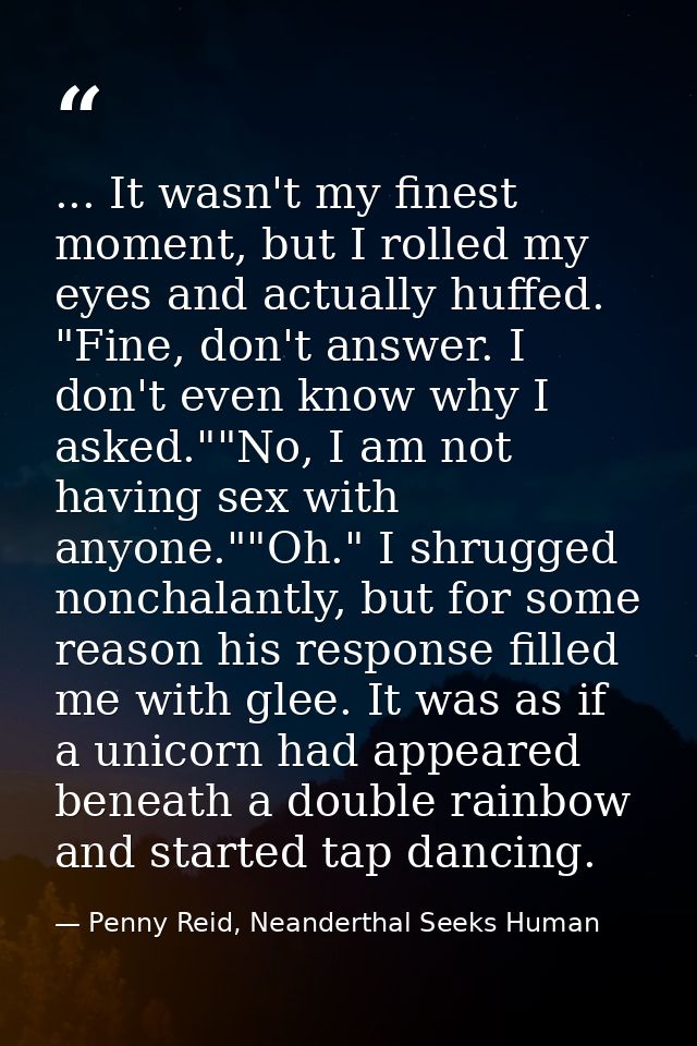 ... It wasn't my finest moment, but I rolled my eyes and actually huffed. "Fine, don't answer. I don't even know why I a — Penny Reid, Neanderthal Seeks Human