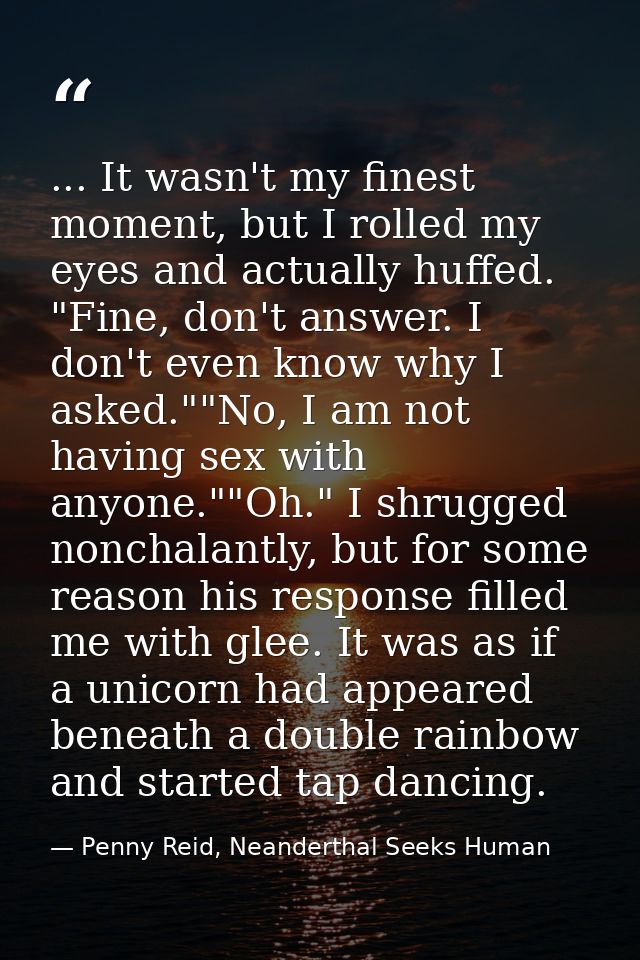... It wasn't my finest moment, but I rolled my eyes and actually huffed. "Fine, don't answer. I don't even know why I a — Penny Reid, Neanderthal Seeks Human