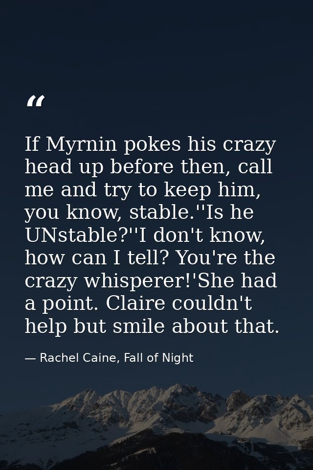If Myrnin pokes his crazy head up before then, call me and try to keep him, you know, stable.''Is he UNstable?''I don't  — Rachel Caine, Fall of Night