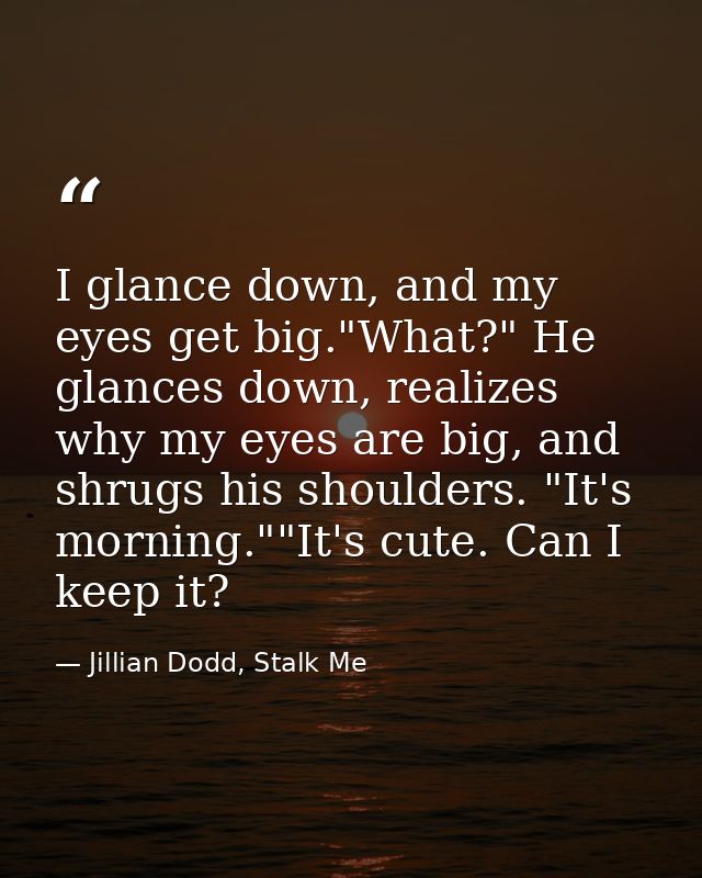 I glance down, and my eyes get big."What?" He glances down, realizes why my eyes are big, and shrugs his shoulders. "It' — Jillian Dodd, Stalk Me