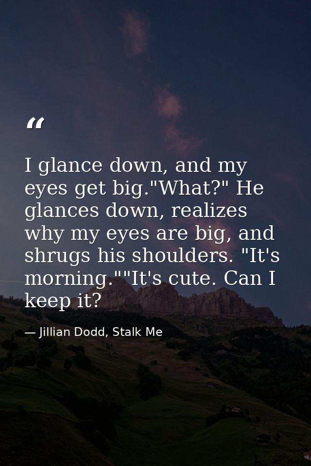 I glance down, and my eyes get big."What?" He glances down, realizes why my eyes are big, and shrugs his shoulders. "It' — Jillian Dodd, Stalk Me