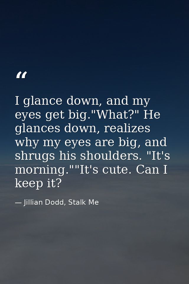 I glance down, and my eyes get big."What?" He glances down, realizes why my eyes are big, and shrugs his shoulders. "It' — Jillian Dodd, Stalk Me