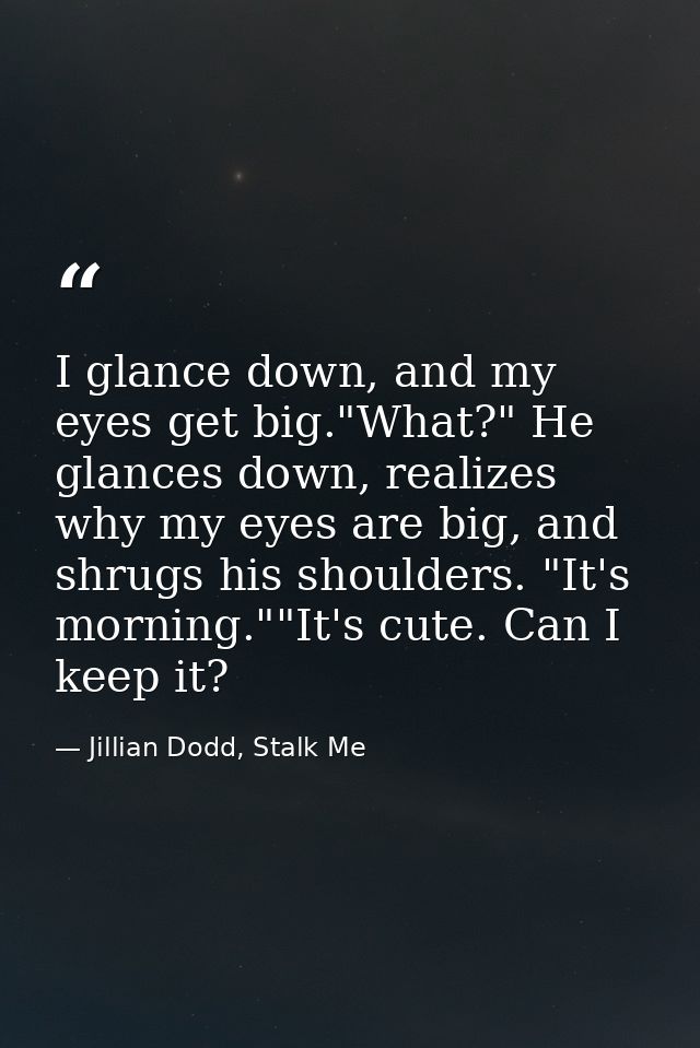 I glance down, and my eyes get big."What?" He glances down, realizes why my eyes are big, and shrugs his shoulders. "It' — Jillian Dodd, Stalk Me