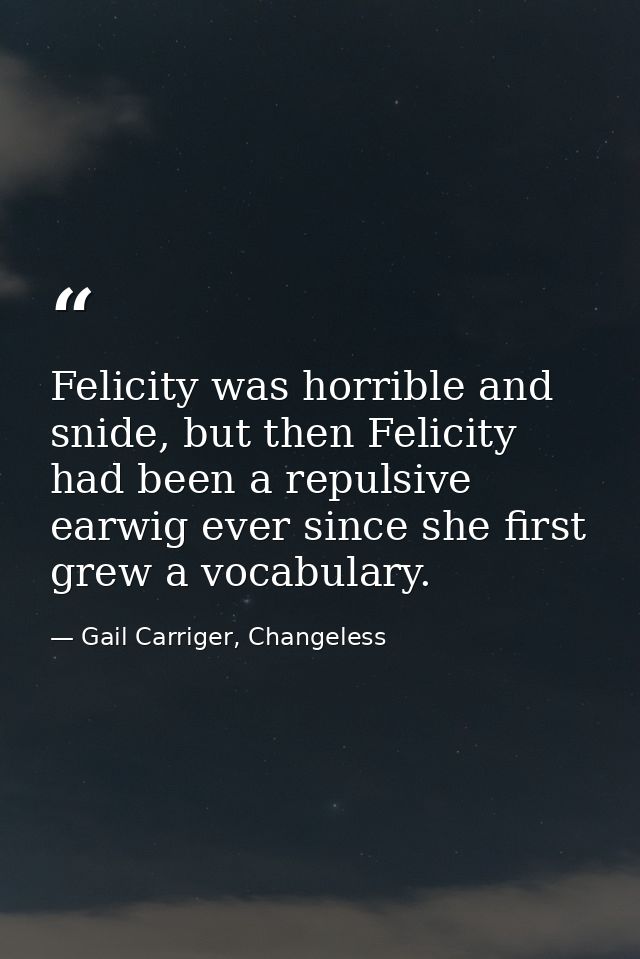 Felicity was horrible and snide, but then Felicity had been a repulsive earwig ever since she first grew a vocabulary. — Gail Carriger, Changeless