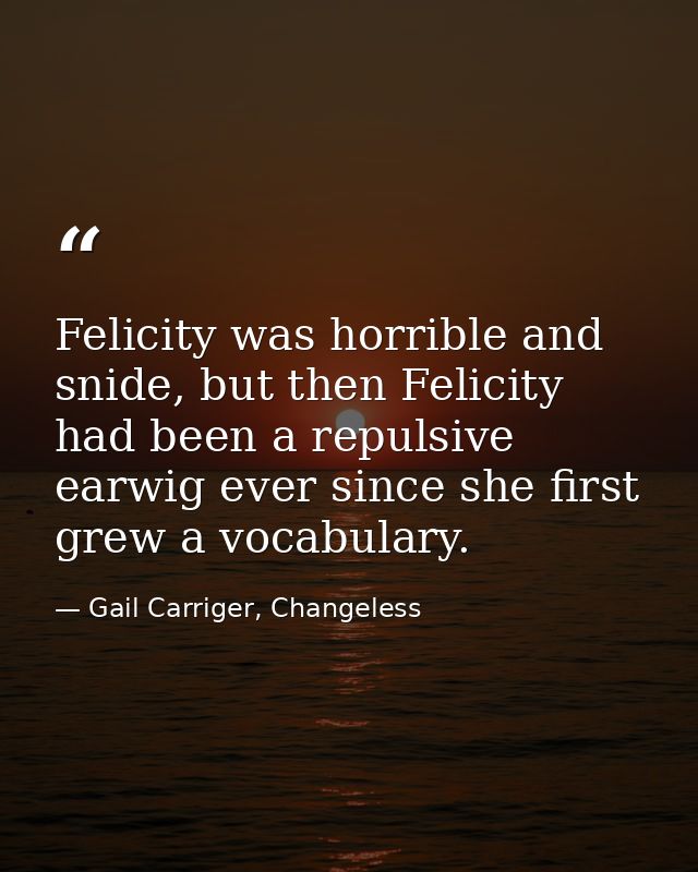 Felicity was horrible and snide, but then Felicity had been a repulsive earwig ever since she first grew a vocabulary. — Gail Carriger, Changeless