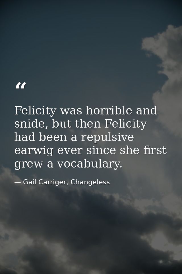 Felicity was horrible and snide, but then Felicity had been a repulsive earwig ever since she first grew a vocabulary. — Gail Carriger, Changeless