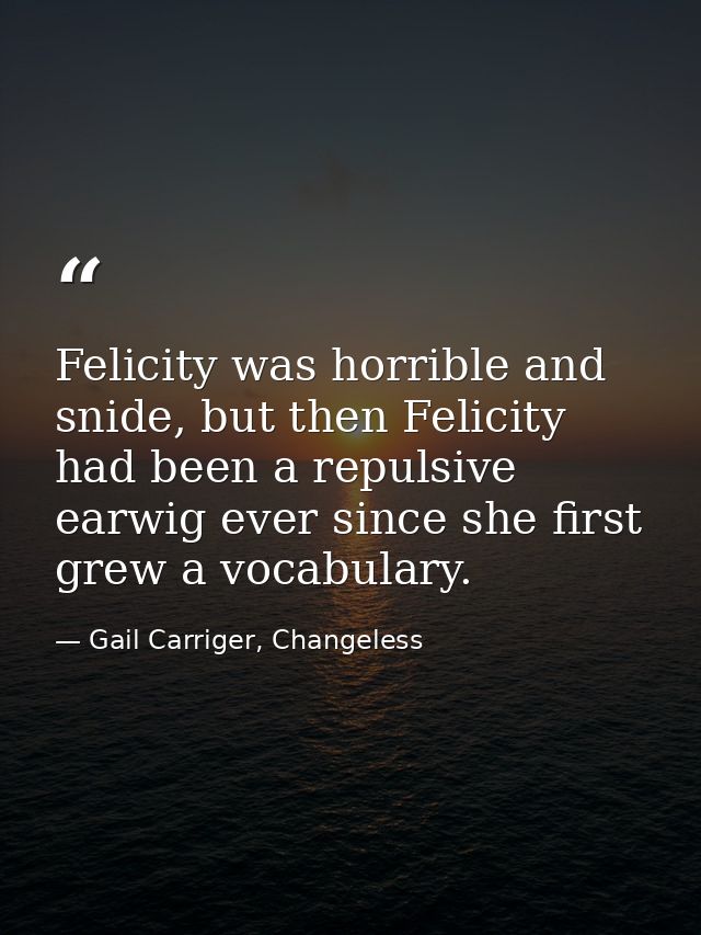 Felicity was horrible and snide, but then Felicity had been a repulsive earwig ever since she first grew a vocabulary. — Gail Carriger, Changeless