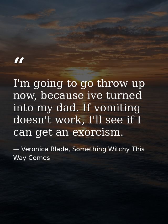 I'm going to go throw up now, because ive turned into my dad. If vomiting doesn't work, I'll see if I can get an exorcis — Veronica Blade, Something Witchy This Way Comes